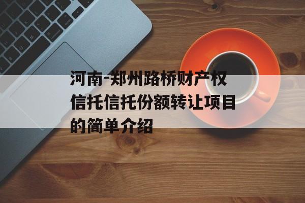 河南-郑州路桥财产权信托信托份额转让项目的简单介绍