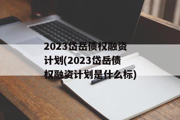 2023岱岳债权融资计划(2023岱岳债权融资计划是什么标)