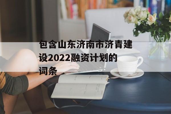 包含山东济南市济青建设2022融资计划的词条