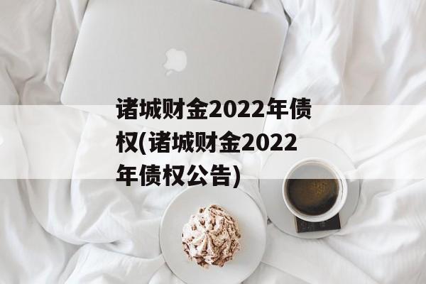 诸城财金2022年债权(诸城财金2022年债权公告)