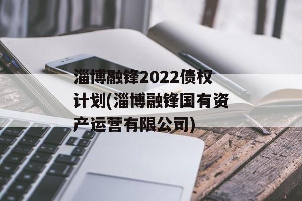 淄博融锋2022债权计划(淄博融锋国有资产运营有限公司)
