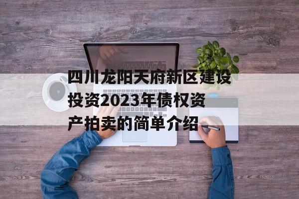 四川龙阳天府新区建设投资2023年债权资产拍卖的简单介绍