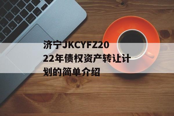 济宁JKCYFZ2022年债权资产转让计划的简单介绍