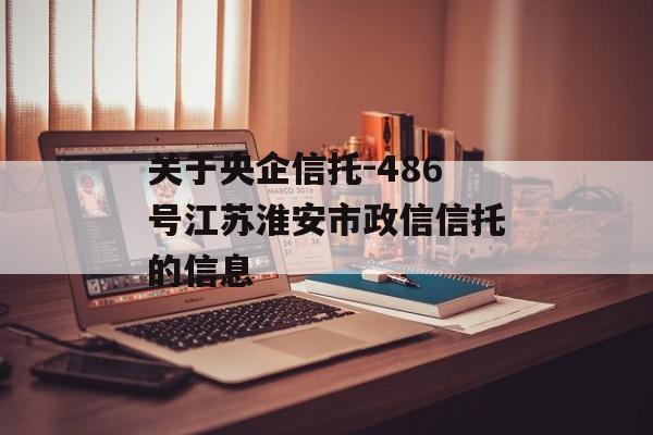 关于央企信托-486号江苏淮安市政信信托的信息