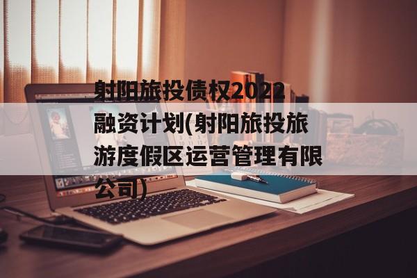 射阳旅投债权2022融资计划(射阳旅投旅游度假区运营管理有限公司)