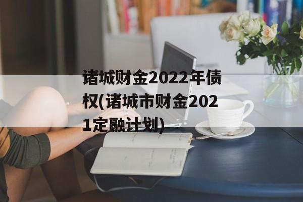 诸城财金2022年债权(诸城市财金2021定融计划)