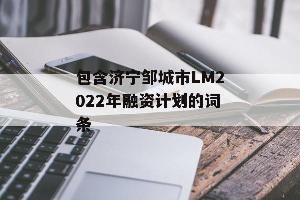 包含济宁邹城市LM2022年融资计划的词条