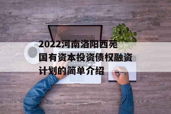 2022河南洛阳西苑国有资本投资债权融资计划的简单介绍