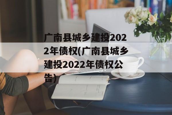 广南县城乡建投2022年债权(广南县城乡建投2022年债权公告)