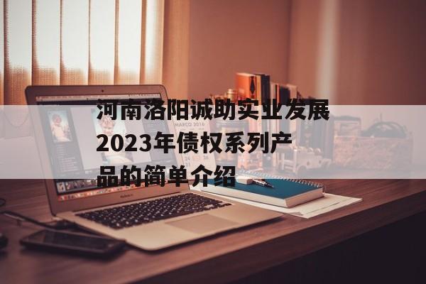 河南洛阳诚助实业发展2023年债权系列产品的简单介绍