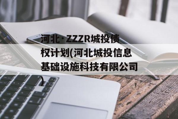 河北·ZZZR城投债权计划(河北城投信息基础设施科技有限公司)