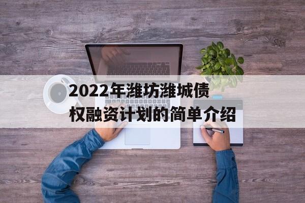 2022年潍坊潍城债权融资计划的简单介绍