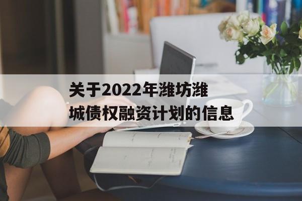 关于2022年潍坊潍城债权融资计划的信息