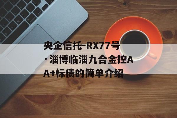央企信托-RX77号·淄博临淄九合金控AA+标债的简单介绍