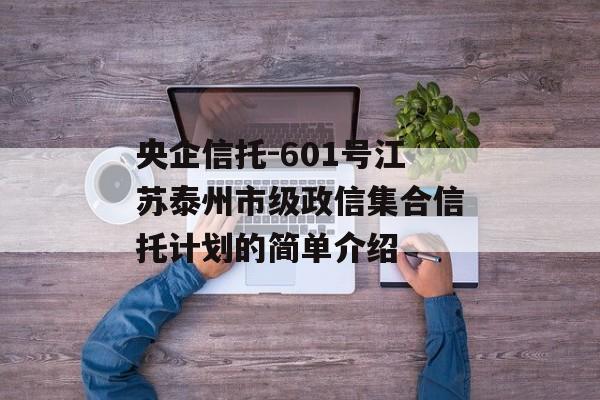 央企信托-601号江苏泰州市级政信集合信托计划的简单介绍