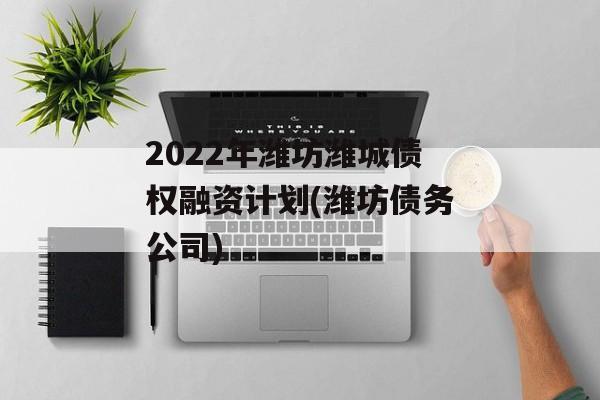 2022年潍坊潍城债权融资计划(潍坊债务公司)