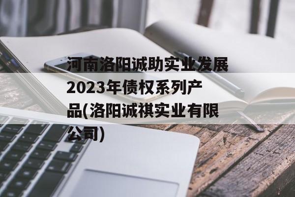 河南洛阳诚助实业发展2023年债权系列产品(洛阳诚祺实业有限公司)