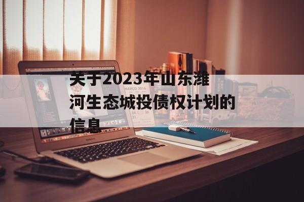 关于2023年山东潍河生态城投债权计划的信息