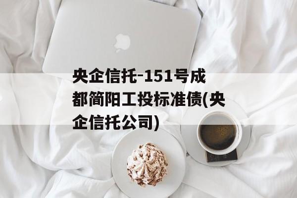 央企信托-151号成都简阳工投标准债(央企信托公司)