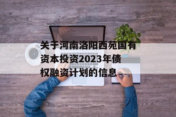 关于河南洛阳西苑国有资本投资2023年债权融资计划的信息