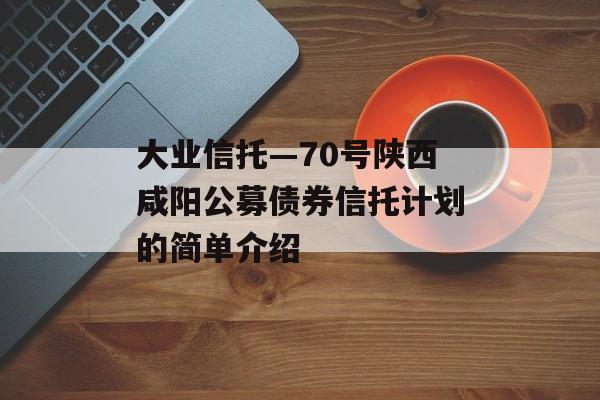大业信托—70号陕西咸阳公募债券信托计划的简单介绍