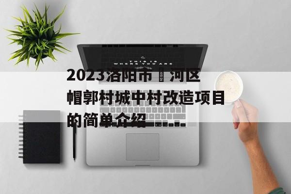 2023洛阳市瀍河区帽郭村城中村改造项目的简单介绍