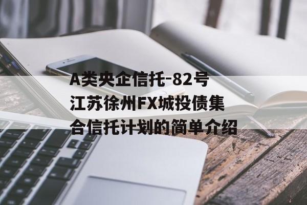A类央企信托-82号江苏徐州FX城投债集合信托计划的简单介绍