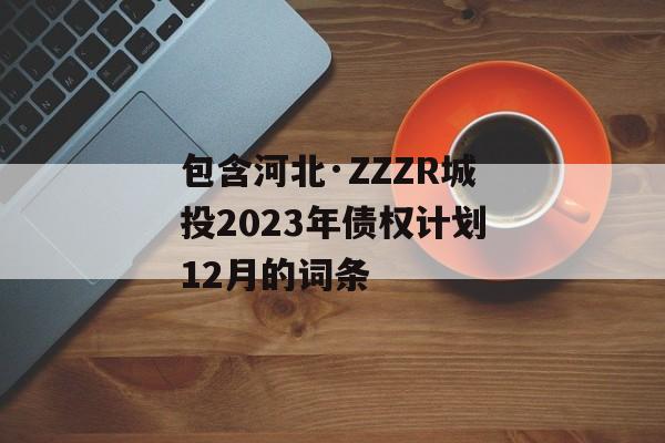 包含河北·ZZZR城投2023年债权计划12月的词条