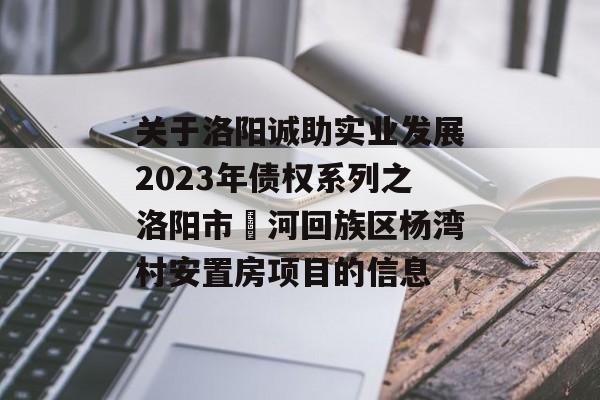关于洛阳诚助实业发展2023年债权系列之洛阳市瀍河回族区杨湾村安置房项目的信息
