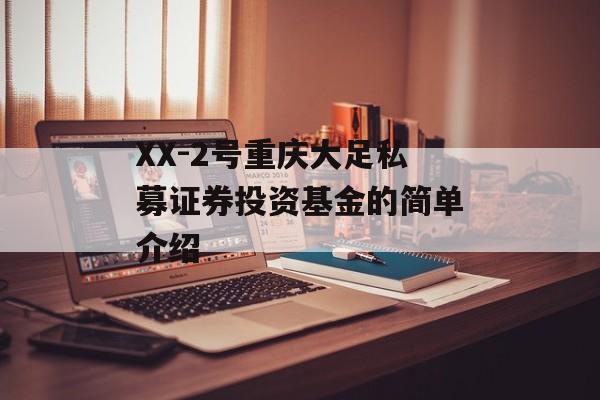 XX-2号重庆大足私募证券投资基金的简单介绍