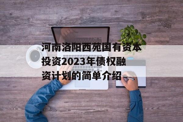 河南洛阳西苑国有资本投资2023年债权融资计划的简单介绍