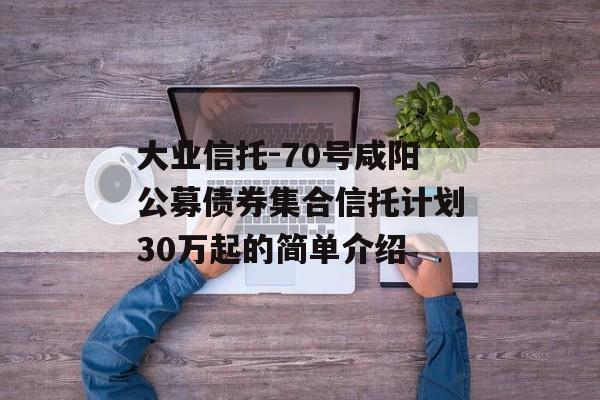 大业信托-70号咸阳公募债券集合信托计划30万起的简单介绍