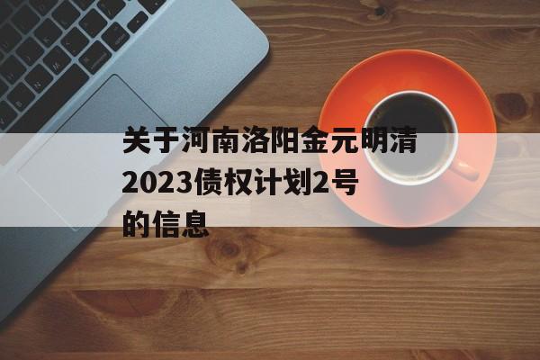 关于河南洛阳金元明清2023债权计划2号的信息