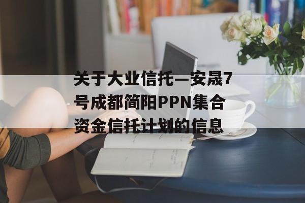 关于大业信托—安晟7号成都简阳PPN集合资金信托计划的信息
