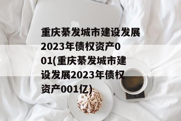 重庆綦发城市建设发展2023年债权资产001(重庆綦发城市建设发展2023年债权资产001亿)