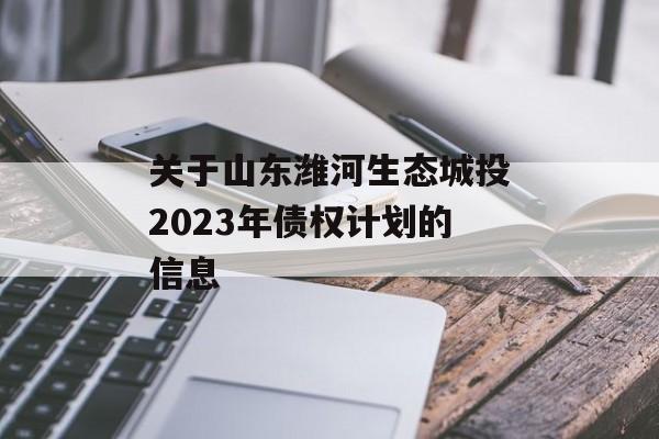 关于山东潍河生态城投2023年债权计划的信息