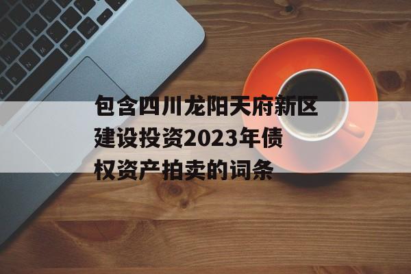 包含四川龙阳天府新区建设投资2023年债权资产拍卖的词条