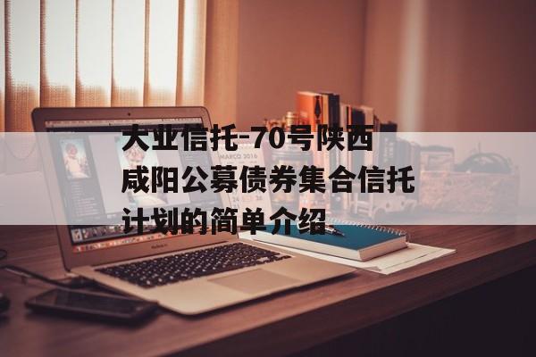 大业信托-70号陕西咸阳公募债券集合信托计划的简单介绍