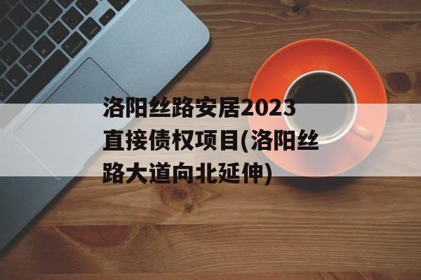 洛阳丝路安居2023直接债权项目(洛阳丝路大道向北延伸)