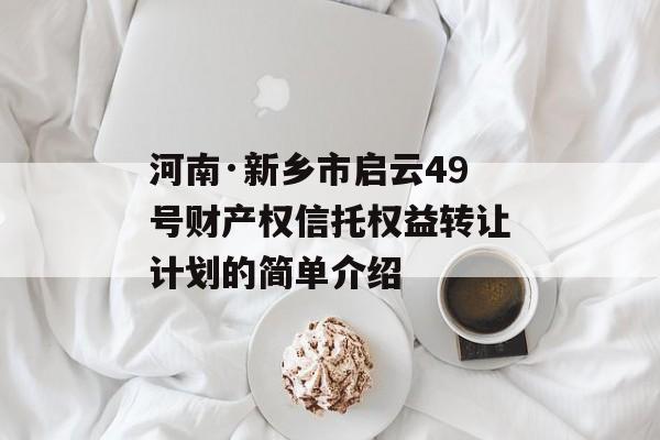 河南·新乡市启云49号财产权信托权益转让计划的简单介绍