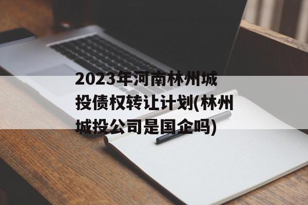 2023年河南林州城投债权转让计划(林州城投公司是国企吗)