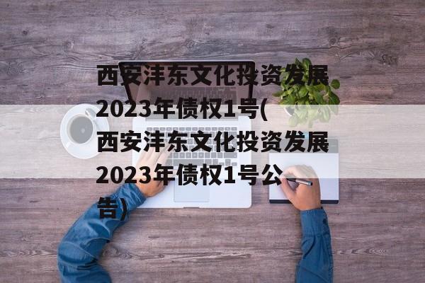 西安沣东文化投资发展2023年债权1号(西安沣东文化投资发展2023年债权1号公告)