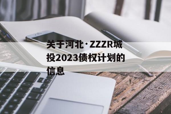 关于河北·ZZZR城投2023债权计划的信息