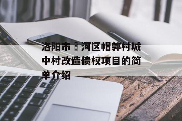 洛阳市瀍河区帽郭村城中村改造债权项目的简单介绍