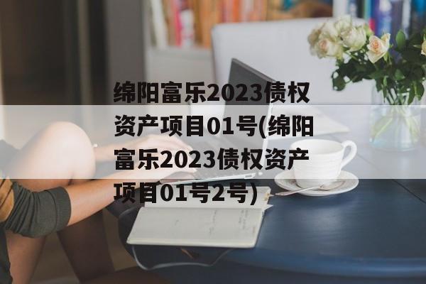 绵阳富乐2023债权资产项目01号(绵阳富乐2023债权资产项目01号2号)
