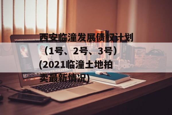 西安临潼发展债权计划（1号、2号、3号）(2021临潼土地拍卖最新情况)