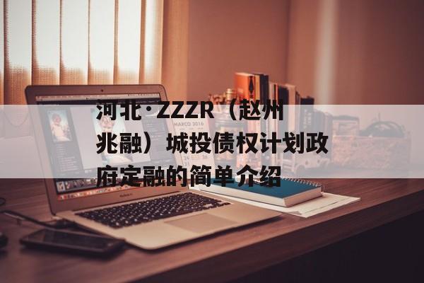河北·ZZZR（赵州兆融）城投债权计划政府定融的简单介绍