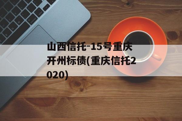 山西信托-15号重庆开州标债(重庆信托2020)