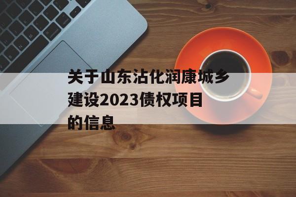 关于山东沾化润康城乡建设2023债权项目的信息