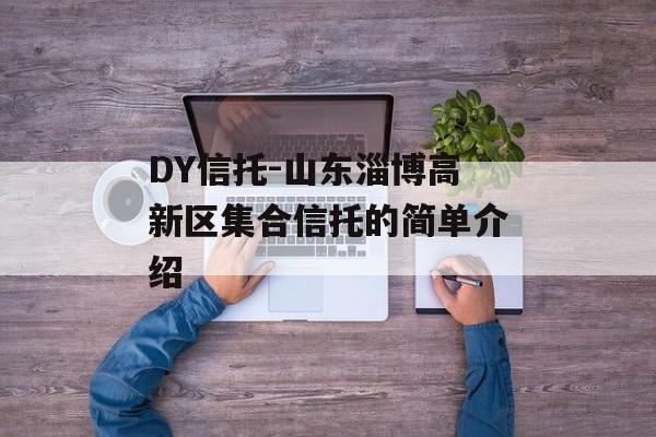 DY信托-山东淄博高新区集合信托的简单介绍